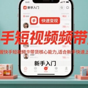 新手快手短视频带货入门教程 从0掌握创作到变现全流程核心能力-雨叶虚拟资源网