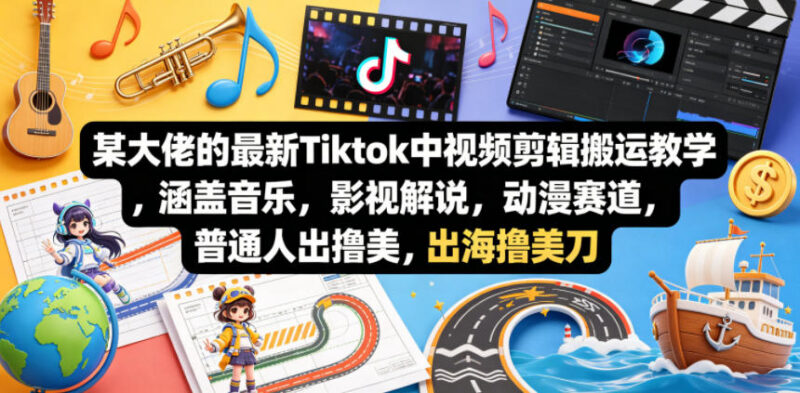 TikTok中视频剪辑搬运实操教程 覆盖多赛道普通人出海变现指南