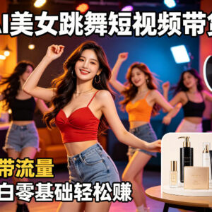 AI美女跳舞短视频带货项目全拆解 零基础小白可上手的副业玩法-雨叶虚拟资源网