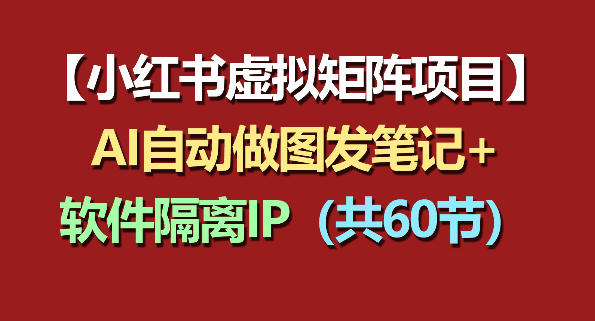小红书虚拟矩阵60节实操教程 软件IP隔离+AI自动做图发笔记全流程