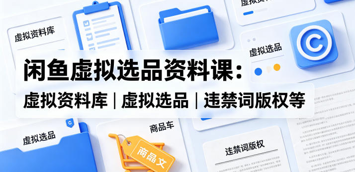 闲鱼虚拟资料副业选品实操课 合规避坑资源搭建全流程教学