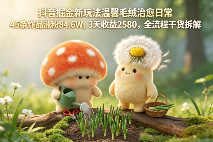 抖音温馨毛绒治愈赛道玩法拆解 低门槛涨粉变现全流程干货
