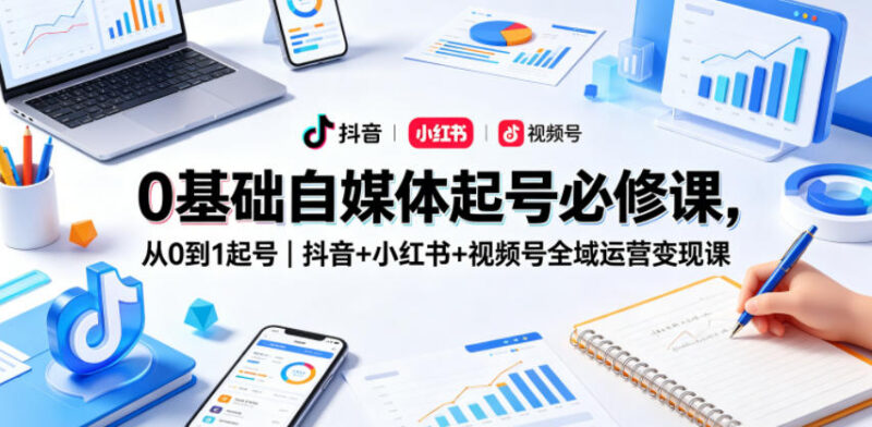 0基础自媒体起号必修课 抖音小红书视频号全域运营变现全流程