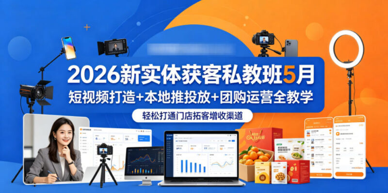 2026年5月新实体获客私教班 短视频本地推团购运营全教学 助力门店拓客增收