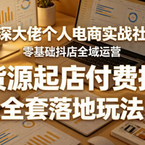 抖店零基础全域运营实战社群 无货源起店全链路落地玩法教学-雨叶虚拟资源网