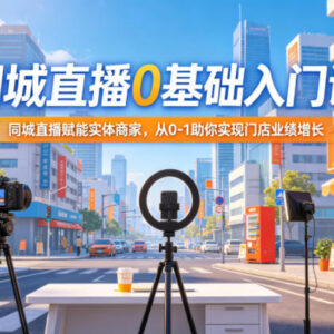 0基础同城直播入门课程 实体商家门店业绩增长运营实操指南-雨叶虚拟资源网