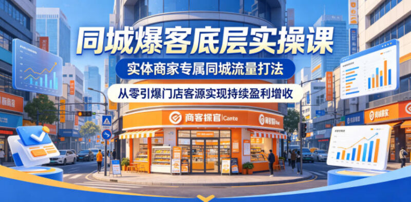 实体商家同城爆客底层实操课 零基础搭建引流体系实现门店增收