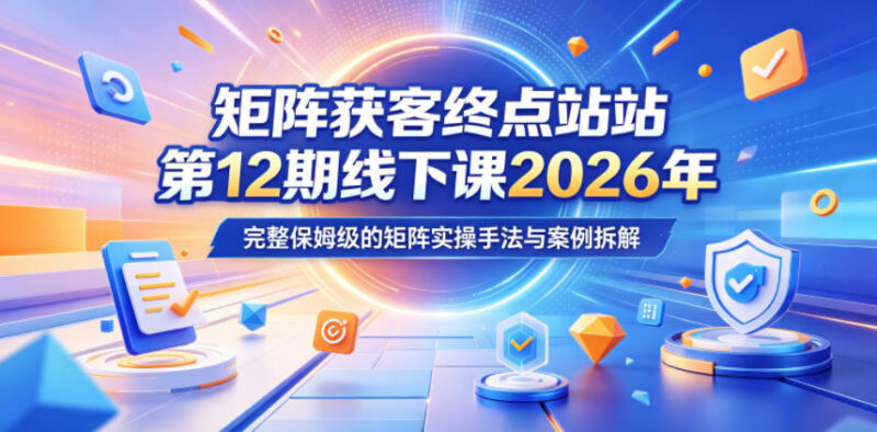 2026年5月矩阵获客终点站线下课 保姆级实操手法与案例拆解