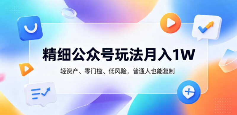 精细化公众号运营玩法拆解 低门槛轻资产普通人可复制变现路径