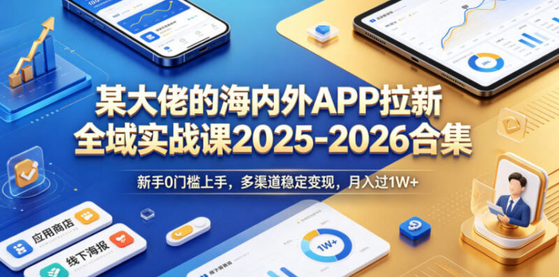 2025-2026海内外APP拉新全域实战课 零基础上手多渠道变现教程