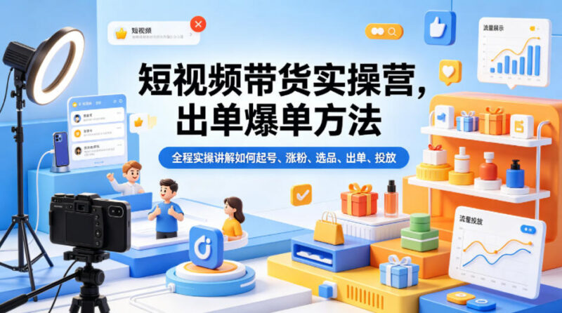 短视频带货实操营全流程教学 起号涨粉选品投流爆单技巧