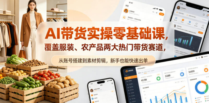 零基础AI带货实操教程 覆盖服装农产品两大赛道从入门到快速出单