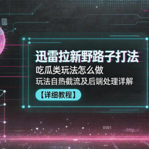 迅雷拉新野路子实操指南 吃瓜玩法自热截流及后端处理全解析-雨叶虚拟资源网