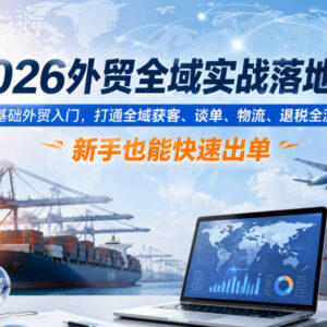 2026外贸全域实战落地课 零基础入门打通获客谈单退税全流程-雨叶虚拟资源网