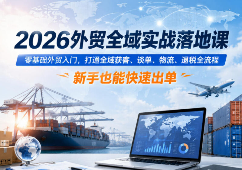 2026外贸全域实战落地课 零基础入门打通获客谈单退税全流程