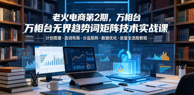 老火电商第2期 万相台无界趋势词矩阵投放全流程实战教程