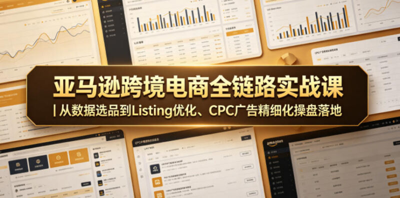 亚马逊跨境电商全链路实战课 选品Listing优化CPC精细化操盘教学