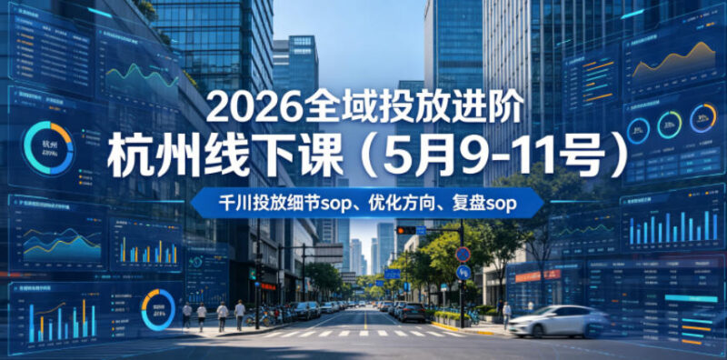 2026年5月杭州全域投放进阶线下课 含千川SOP及20小时音字幕资料