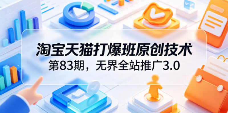淘宝天猫打爆班第83期 无界全站推广3.0高投产爆单实操教程