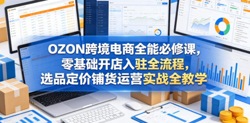 2024OZON跨境电商零基础实操课 入驻选品定价运营全流程教学