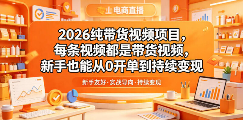 2026纯带货视频项目详解 新手零门槛实现从开单到持续变现