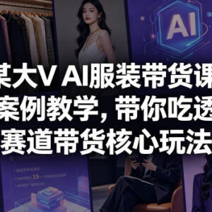 大V亲授AI服装带货课程 服饰赛道核心玩法全案例拆解教学-雨叶虚拟资源网