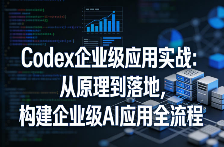 Codex企业级AI应用实战教程 从原理到落地全流程拆解