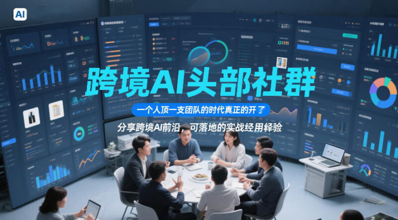 跨境AI头部社群实战经验分享 2026年6月更新全链路运营课程