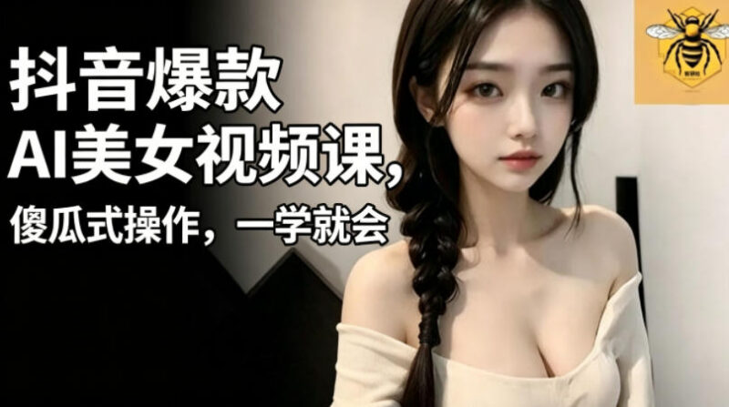抖音AI美女视频制作实操课 零基础低门槛1小时即可上手