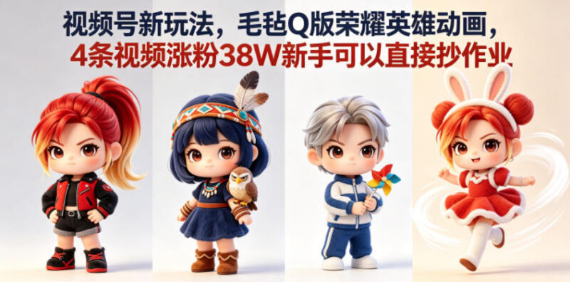 视频号毛毡Q版王者英雄动画玩法 4条作品涨粉38W新手可直接复刻