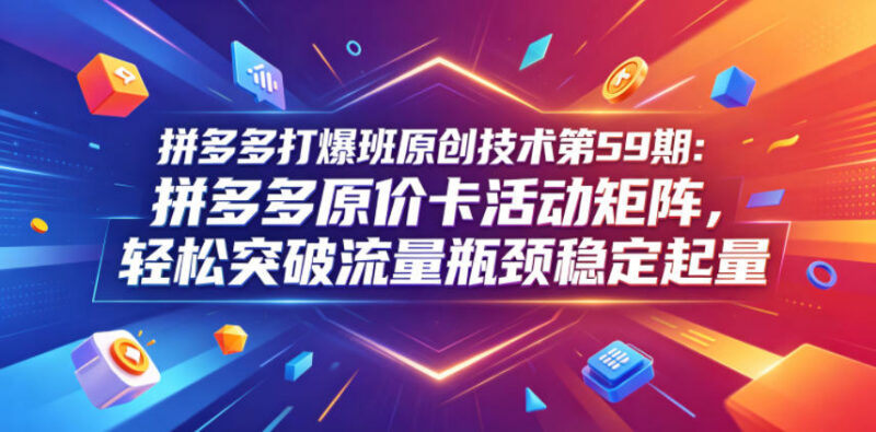 拼多多原价卡活动矩阵实操教程 摆脱低价内卷突破流量瓶颈