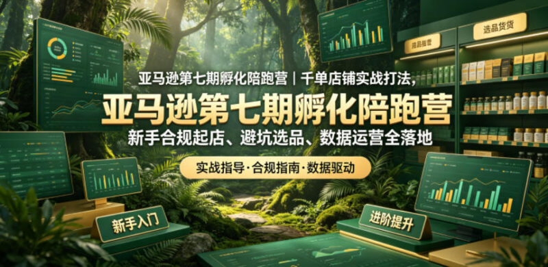 亚马逊第七期孵化陪跑营 新手合规起店千单实战运营全攻略