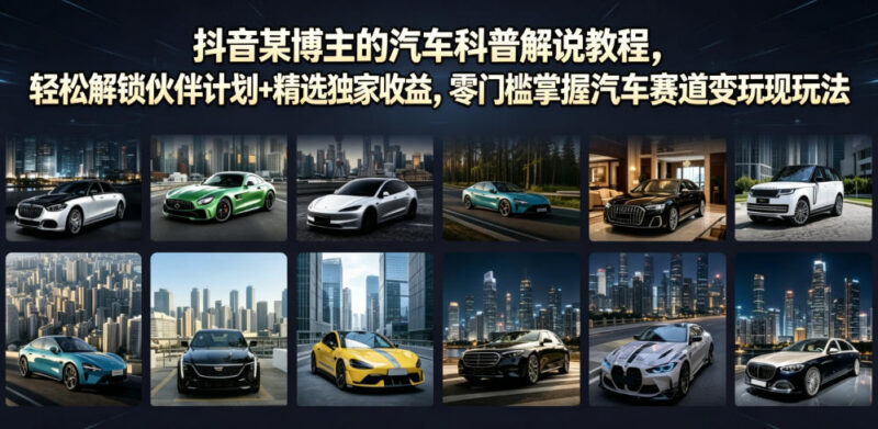 抖音汽车科普解说运营教程 汽车赛道伙伴计划变现玩法全攻略