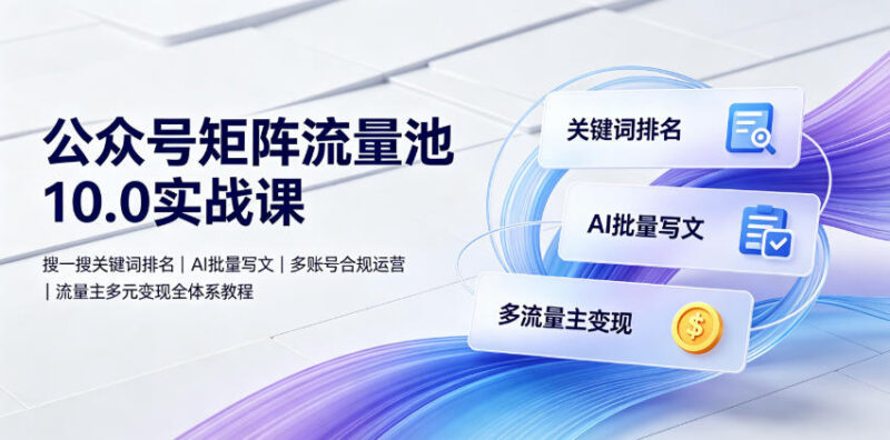 公众号矩阵流量池10.0实战课 搜一搜排名AI写文合规运营变现教程