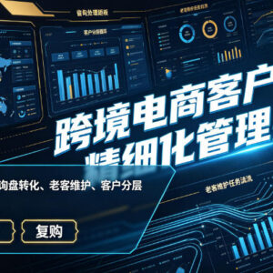 跨境电商客户开发与精细化管理全流程实战落地教程-雨叶虚拟资源网