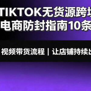 TikTok无货源跨境电商10条防封指南 附视频带货出单实操流程-雨叶虚拟资源网