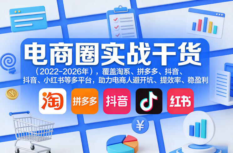 2023-2026多平台电商实战干货 覆盖淘系抖红助力卖家避坑提效