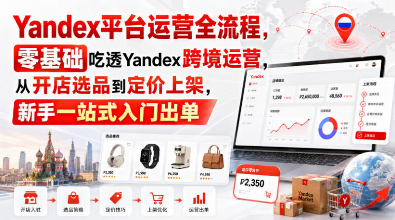 Yandex跨境运营全流程教程 零基础从开店选品到出单实操指南