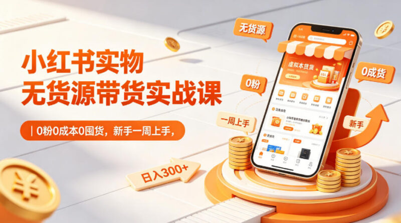 小红书实物无货源带货实战课 0粉0成本新手一周上手指南
